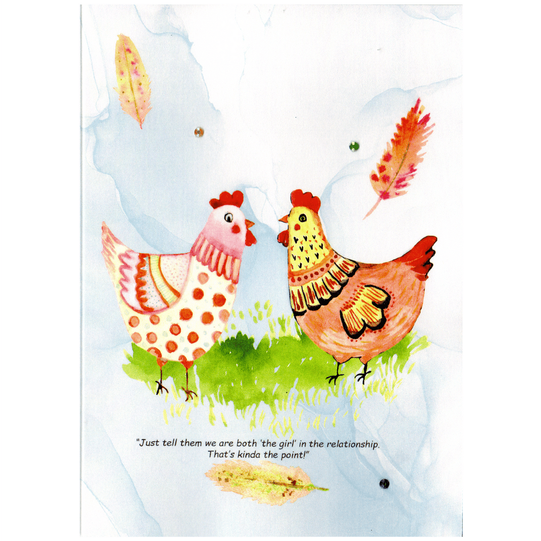 Two beautiful watercolour hens facing each other with feathers falling. One hen saying to the other &quot;Just tell them we are both the girl, that&